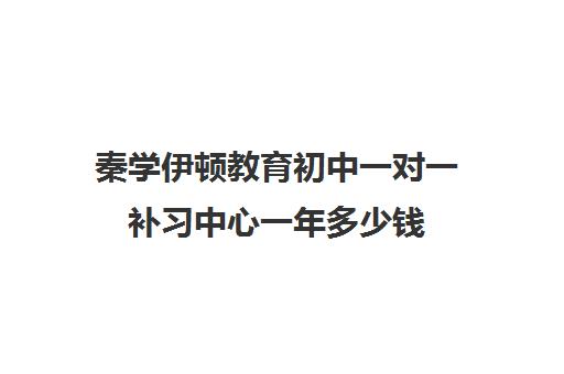 秦学伊顿教育初中一对一补习中心一年多少钱