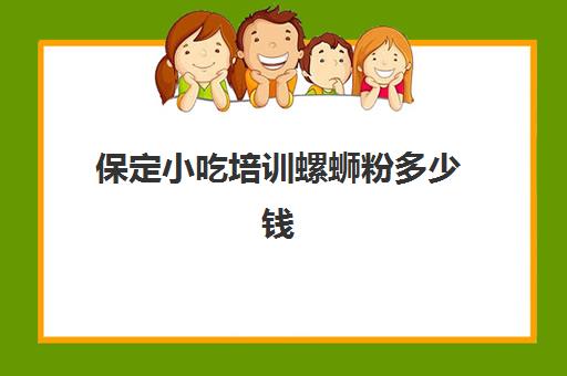 保定小吃培训螺蛳粉多少钱(学做螺蛳粉要多少学费)