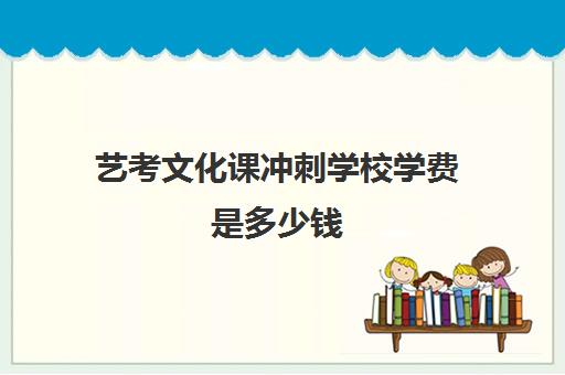 艺考文化课冲刺学校学费是多少钱(艺术生文化辅导班多少钱)