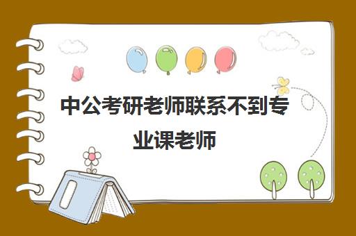 中公考研老师联系不到专业课老师(考研专业课能提前知道成绩吗)