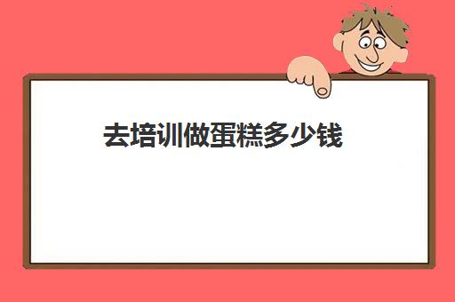 去培训做蛋糕多少钱(蛋糕培训班学费一般要多少钱)