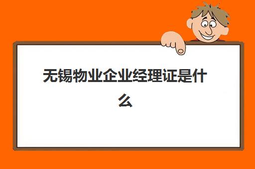 无锡物业企业经理证是什么(物业经理证和物业项目经理证)