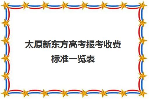 太原新东方高考报考收费标准一览表(太原新东方培训学校电话是多少)