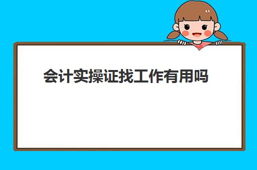 会计实操证找工作有用吗(有了会计初级证书可以找什么工作)