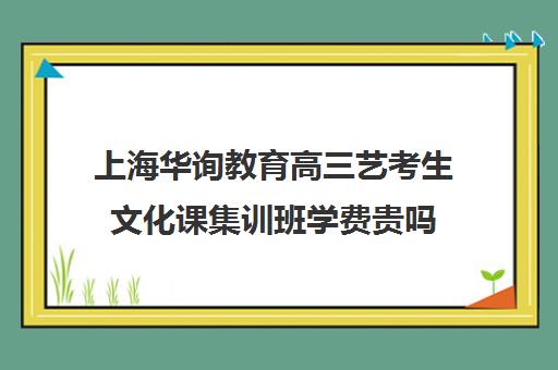 上海华询教育高三艺考生文化课集训班学费贵吗(高三艺考集训费用多少)