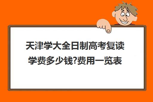 天津学大全日制高考复读学费多少钱?费用一览表(天津高考复读机构)