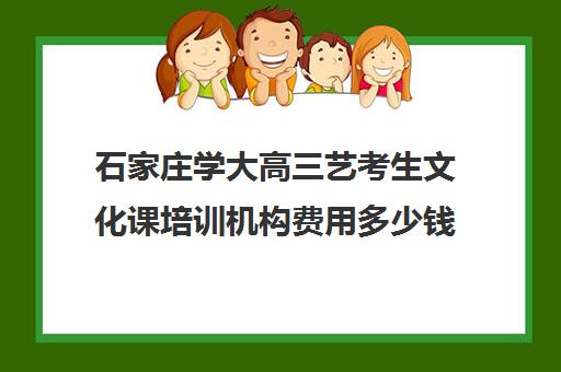 石家庄学大高三艺考生文化课培训机构费用多少钱(石家庄最好的艺考培训学校)