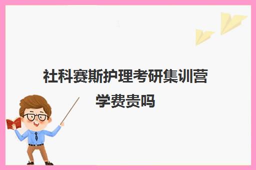 社科赛斯护理考研集训营学费贵吗（护理考研机构实力排名）