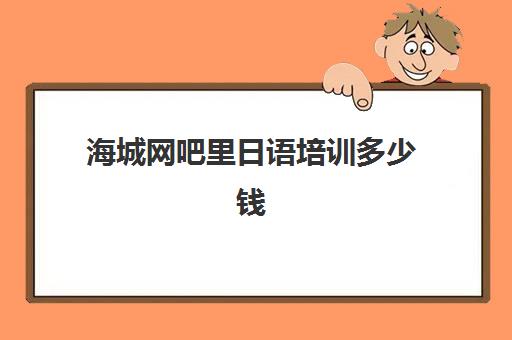 海城网吧里日语培训多少钱(日语培训高考班收费)