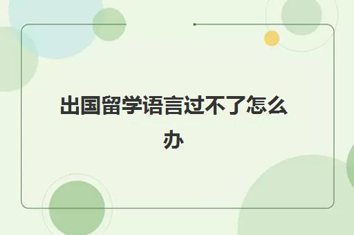 出国留学语言过不了怎么办(没有语言成绩可以办签证吗)