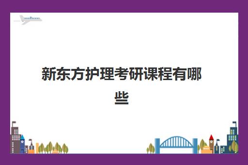 新东方护理考研课程有哪些(护理考研有必要报班吗)