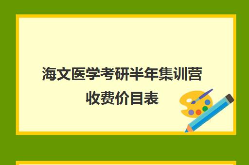 海文医学考研半年集训营收费价目表（海文考研学费一览表）