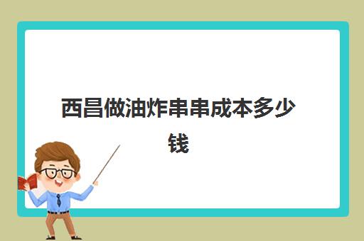 西昌做油炸串串成本多少钱(摆一个炸串摊大约需要多少钱)