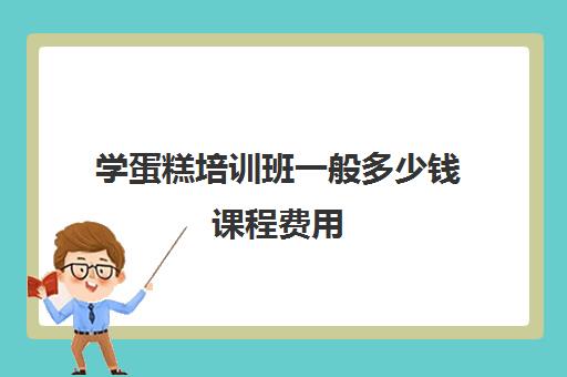 学蛋糕培训班一般多少钱课程费用(培训蛋糕学校学费多少钱一个月)