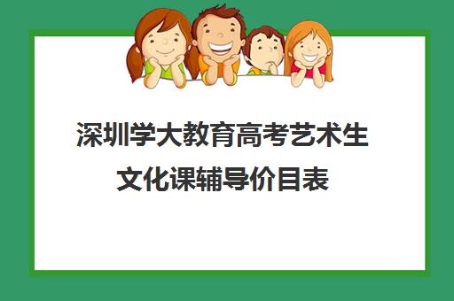 深圳学大教育高考艺术生文化课辅导价目表(深圳大学美术生学费)