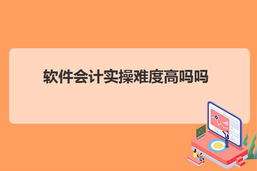 软件会计实操难度高吗吗(成本会计难学吗)