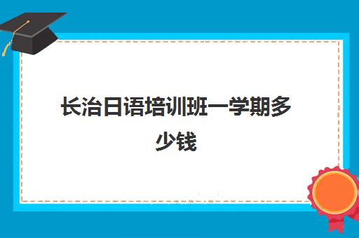 长治日语培训班一学期多少钱(高中生学日语的费用)