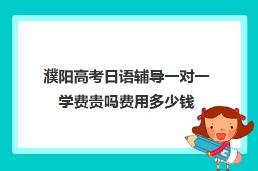 濮阳高考日语辅导一对一学费贵吗费用多少钱(高中日语学费一般一年多少钱)