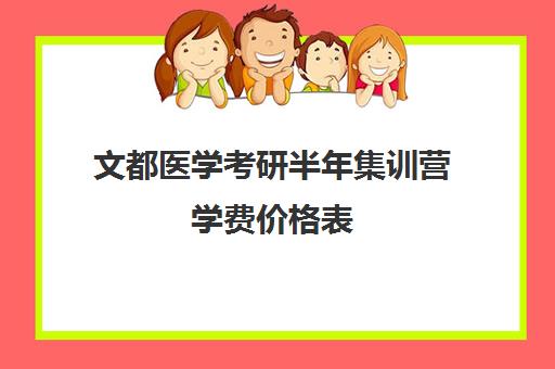 文都医学考研半年集训营学费价格表（考研新东方还是文都好）