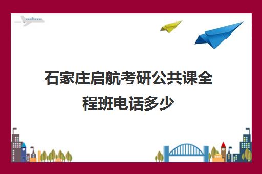 石家庄启航考研公共课全程班电话多少（石家庄考研机构推荐）