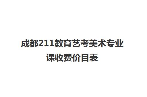 成都211教育艺考美术专业课收费价目表(成都有哪些美术生可以上的大学)