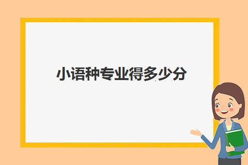 小语种专业得多少分(小语种专业大学排名及分数线)