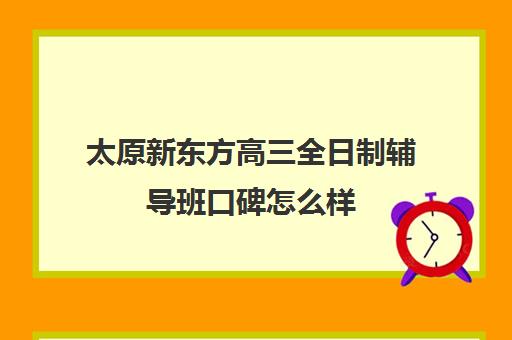 太原新东方高三全日制辅导班口碑怎么样(新东方高三全日制价格)