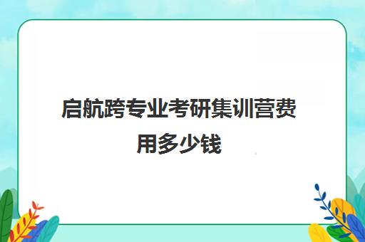 启航跨专业考研集训营费用多少钱（高考集训营大概费用）