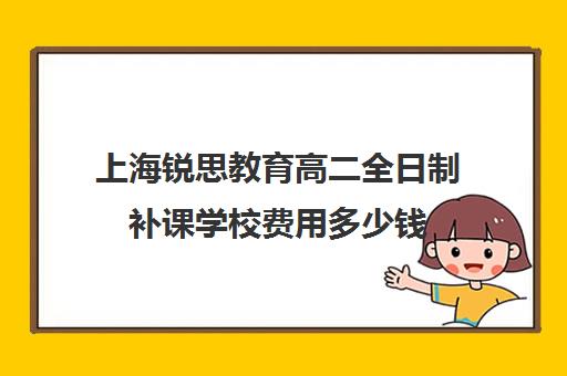 上海锐思教育高二全日制补课学校费用多少钱（全日制补课班优缺点）