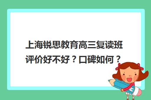 上海锐思教育高三复读班评价好不好？口碑如何？（高三复读有没有必要）