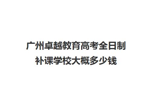 广州卓越教育高考全日制补课学校大概多少钱(广州高考冲刺班封闭式全日制)