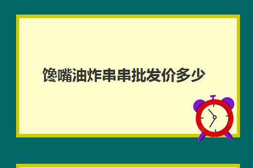 馋嘴油炸串串批发价多少(炸串货源批发在哪里)