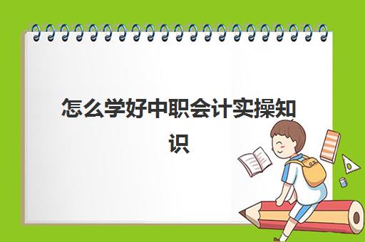 怎么学好中职会计实操知识(中专会计学什么课程)