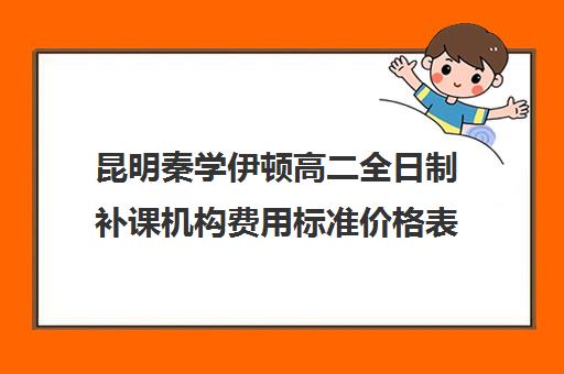 昆明秦学伊顿高二全日制补课机构费用标准价格表(昆明补课哪个机构比较好)