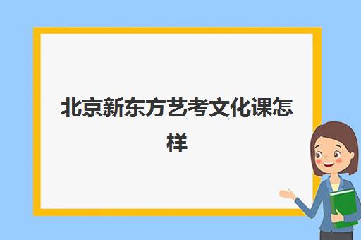 北京新东方艺考文化课怎样(2024北京新东方艺考全日制)