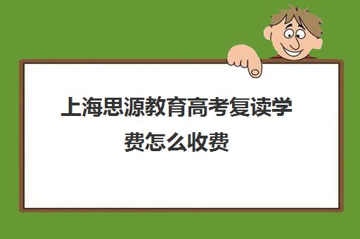 上海思源教育高考复读学费怎么收费（上海复读学校学费一般标准）