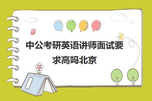 中公考研英语讲师面试要求高吗北京(中公的面试班靠谱么)