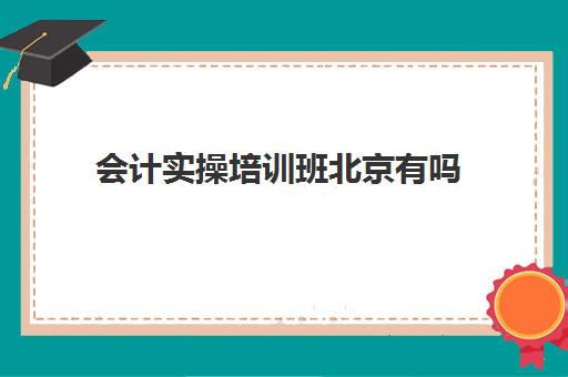 会计实操培训班北京有吗(会计培训学校出来能找到工作吗)