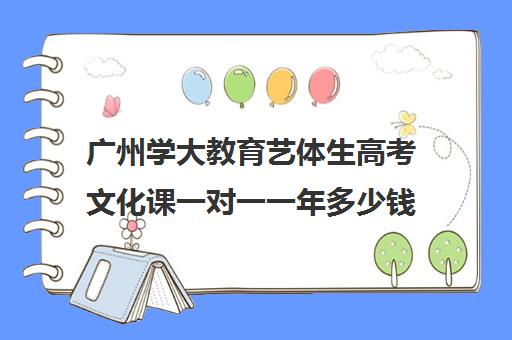 广州学大教育艺体生高考文化课一对一一年多少钱(广州艺考生文化课培训机构排名)