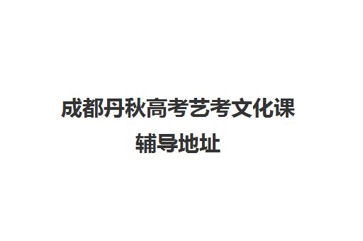 成都丹秋高考艺考文化课辅导地址(四川艺考生校考后去哪里补文化课)