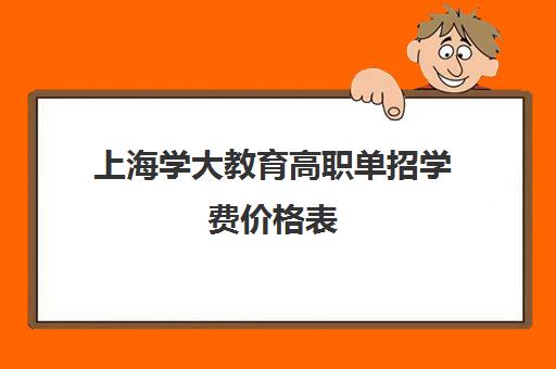 上海学大教育高职单招学费价格表（上海工商职业技术学校学费）