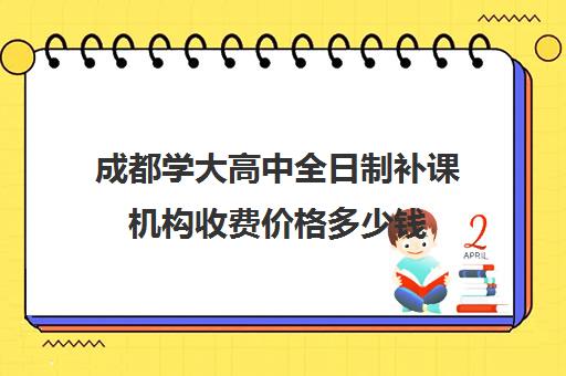 成都学大高中全日制补课机构收费价格多少钱(成都高三全日制补课一般多少钱)