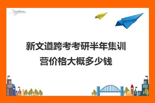 新文道跨考考研半年集训营价格大概多少钱（跨考寒假集训营闭营测定）