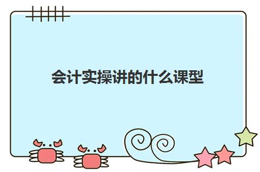 会计实操讲的什么课型(会计入门要学什么课程)