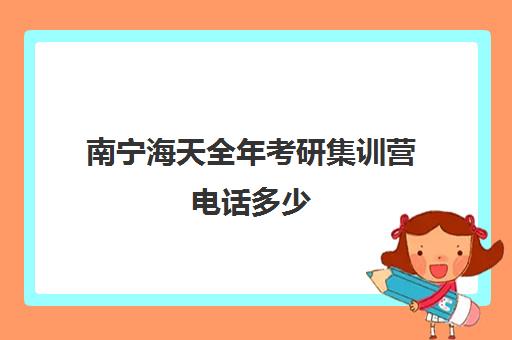 南宁海天全年考研集训营电话多少（海天考研百度百科）