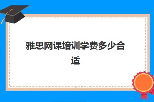 雅思网课培训学费多少合适(雅思考试培训价格如何)