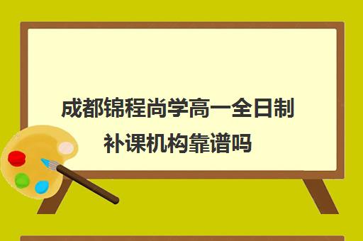 成都锦程尚学高一全日制补课机构靠谱吗(成都高中补课机构排名榜)