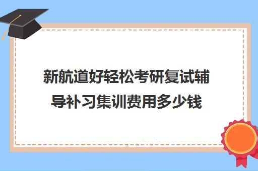 新航道好轻松考研复试辅导补习集训费用多少钱