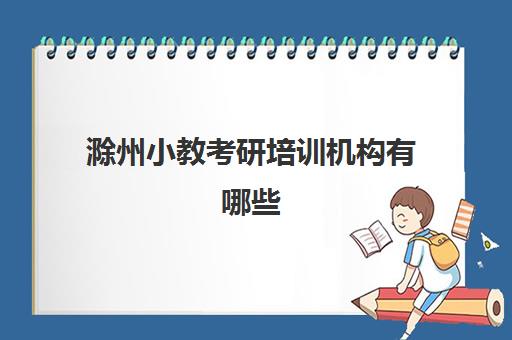 滁州小教考研培训机构有哪些(考研在哪里考)