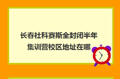 长春社科赛斯全封闭半年集训营校区地址在哪（社科赛斯是正规的吗）